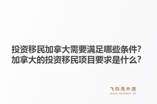 投资移民加拿大需要满足哪些条件?加拿大的投资移民项目要求是什么?1.jpg