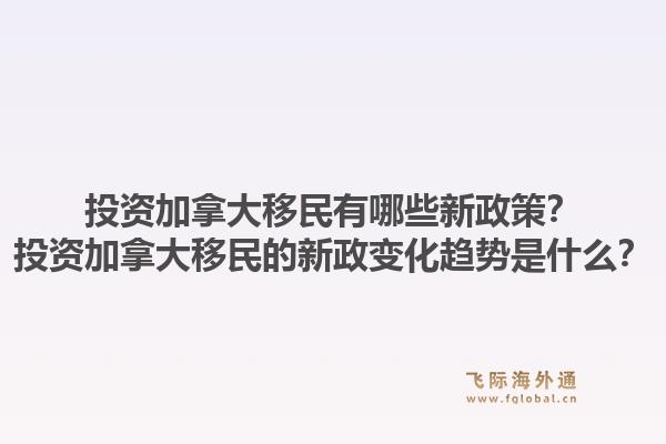 投资加拿大移民有哪些新政策？投资加拿大移民的新政变化趋势是什么？