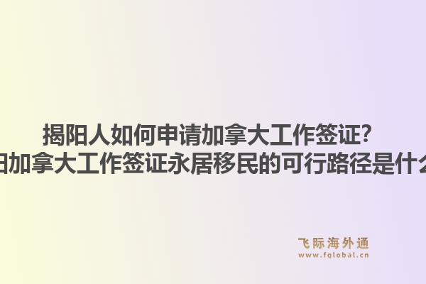 揭阳人如何申请加拿大工作签证？揭阳加拿大工作签证永居移民的可行路径是什么？1.jpg