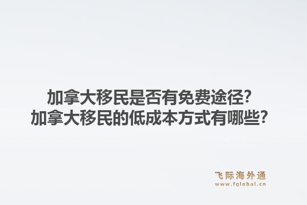 加拿大移民是否有免费途径？加拿大移民的低成本方式有哪些？1.jpg