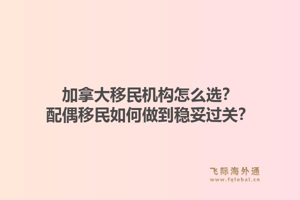 加拿大移民机构怎么选？配偶移民如何做到稳妥过关？1.jpg