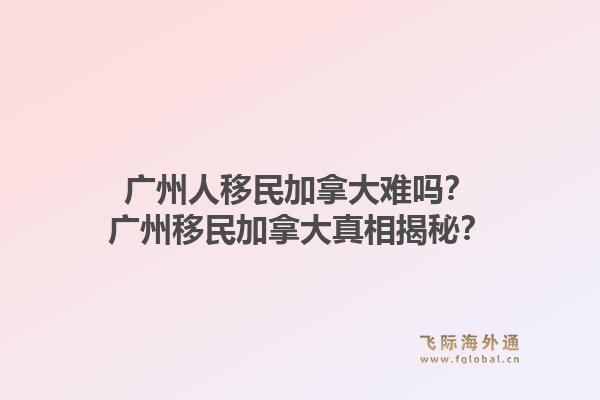 广州人移民加拿大难吗？广州移民加拿大真相揭秘？1.jpg