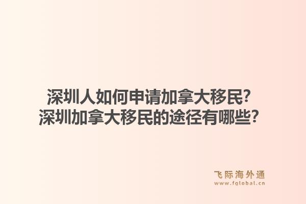 深圳人如何申请加拿大移民?深圳加拿大移民的途径有哪些?1.jpg