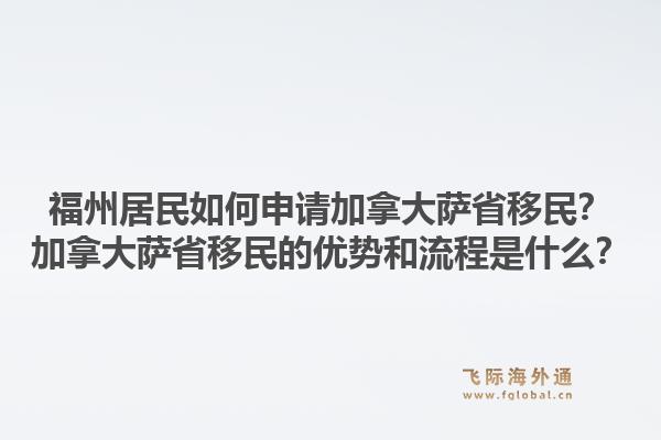 福州居民如何申请加拿大萨省移民?加拿大萨省移民的优势和流程是什么?1.jpg