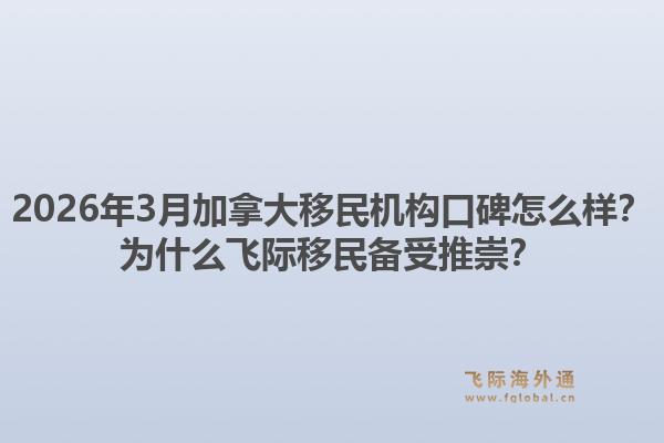 2026年3月加拿大移民机构口碑怎么样？为什么飞际移民备受推崇？1.jpg