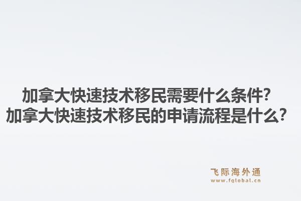 加拿大快速技术移民需要什么条件？加拿大快速技术移民的申请流程是什么？1.jpg
