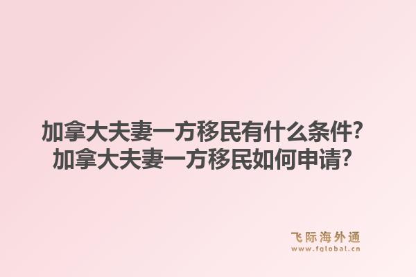 加拿大夫妻一方移民有什么条件?加拿大夫妻一方移民如何申请?1.jpg