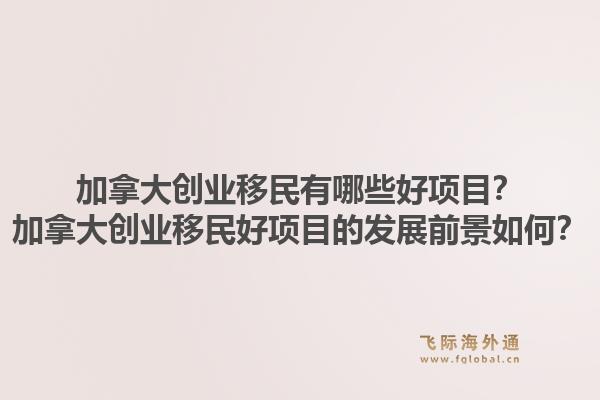 加拿大创业移民有哪些好项目？加拿大创业移民好项目的发展前景如何？1.jpg