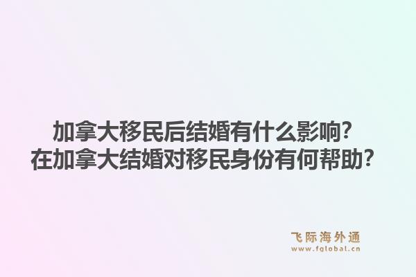 加拿大移民后结婚有什么影响？在加拿大结婚对移民身份有何帮助？1.jpg