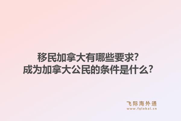 移民加拿大有哪些要求？成为加拿大公民的条件是什么？1.jpg
