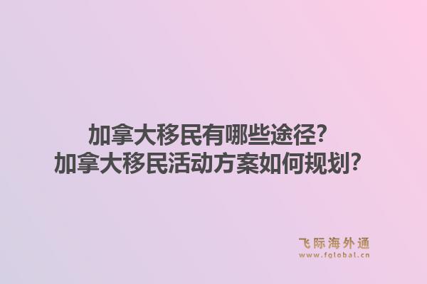 加拿大移民有哪些途径？加拿大移民活动方案如何规划？1.jpg