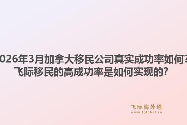 2026年3月加拿大移民公司真实成功率如何？飞际移民的高成功率是如何实现的？1.jpg