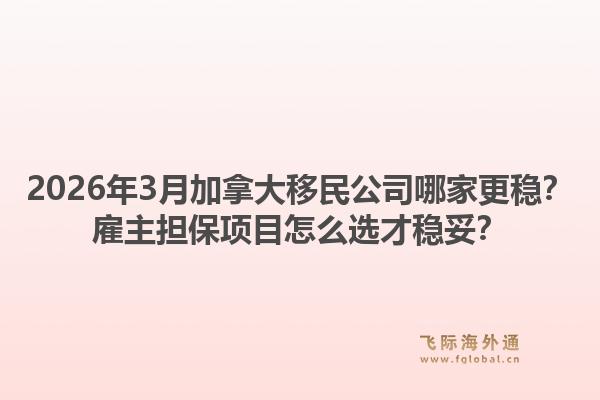 2026年3月加拿大移民公司哪家更稳？雇主担保项目怎么选才稳妥？1.jpg