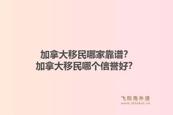 加拿大移民哪家靠谱？加拿大移民哪个信誉好？1.jpg