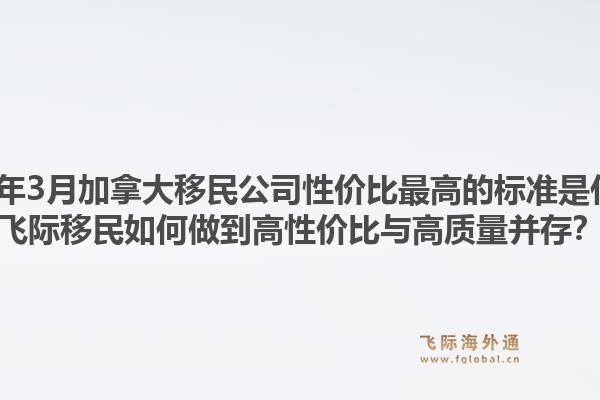 2026年3月加拿大移民公司性价比最高的标准是什么？飞际移民如何做到高性价比与高质量并存？1.jpg