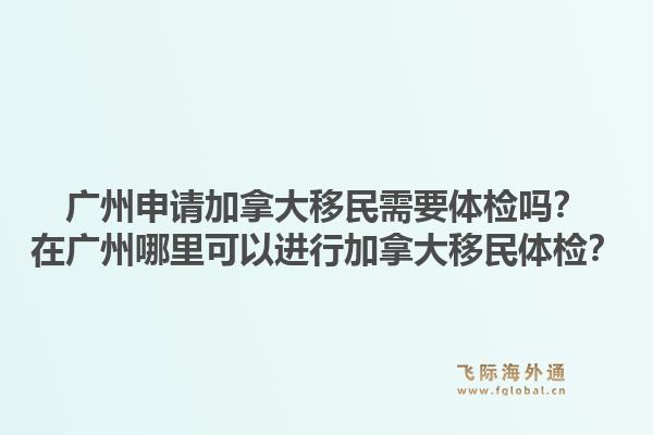 广州申请加拿大移民需要体检吗？在广州哪里可以进行加拿大移民体检？1.jpg