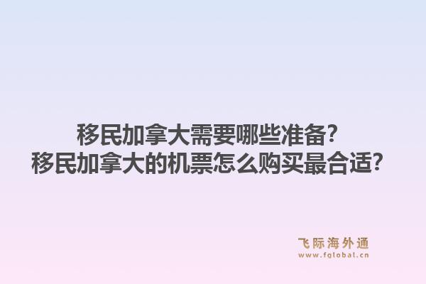 移民加拿大需要哪些准备？移民加拿大的机票怎么购买最合适？1.jpg