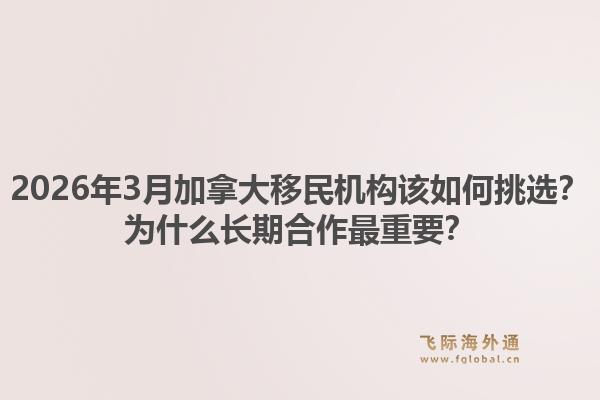 2026年3月加拿大移民机构该如何挑选？为什么长期合作最重要？1.jpg