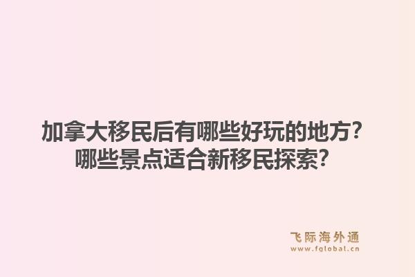 加拿大移民后有哪些好玩的地方？哪些景点适合新移民探索？1.jpg