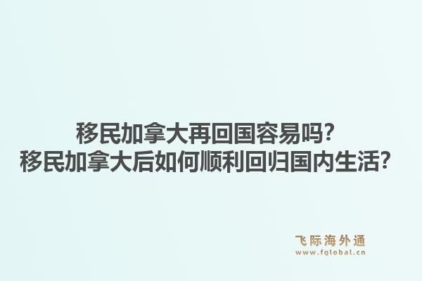 移民加拿大再回国容易吗？移民加拿大后如何顺利回归国内生活？1.jpg