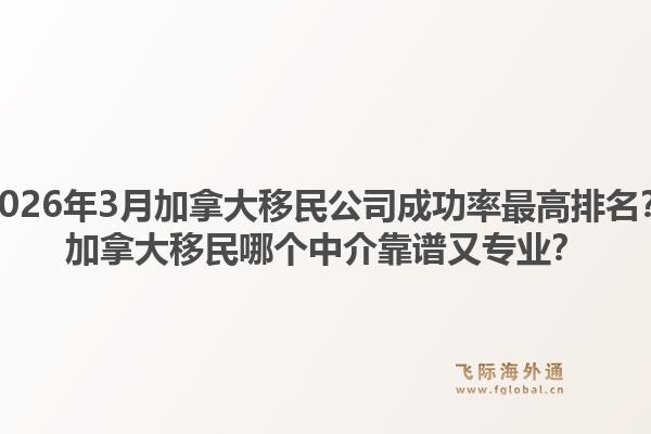 2026年3月加拿大移民公司成功率最高排名？加拿大移民哪个中介靠谱又专业？1.jpg
