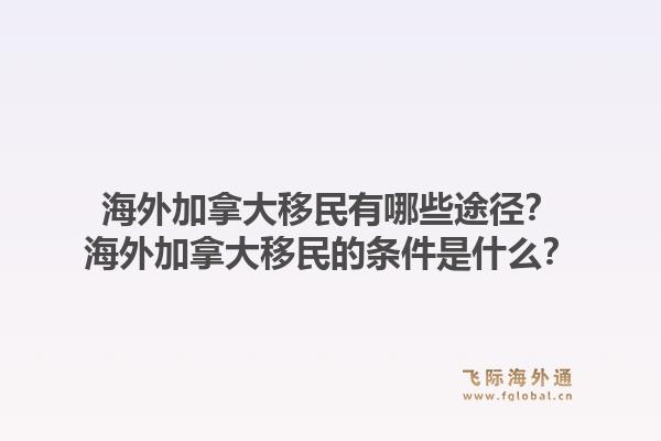 海外加拿大移民有哪些途径？海外加拿大移民的条件是什么？1.jpg