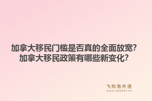 加拿大移民门槛是否真的全面放宽？加拿大移民政策有哪些新变化？1.jpg