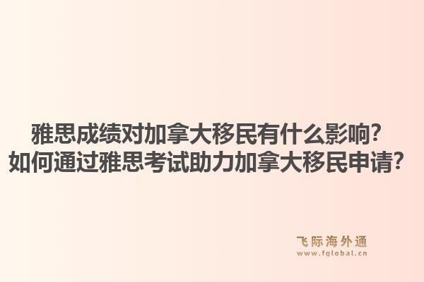 雅思成绩对加拿大移民有什么影响？如何通过雅思考试助力加拿大移民申请？1.jpg