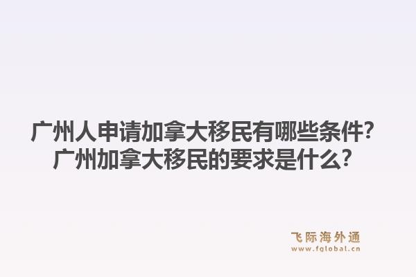 广州人申请加拿大移民有哪些条件？广州加拿大移民的要求是什么？1.jpg
