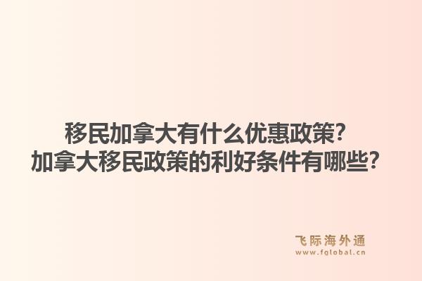 移民加拿大有什么优惠政策？加拿大移民政策的利好条件有哪些？1.jpg