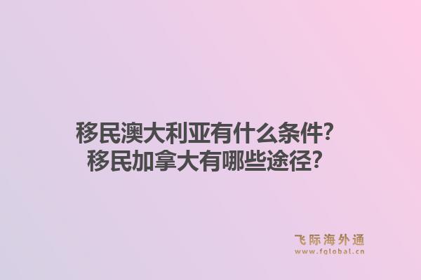 移民澳大利亚有什么条件？移民加拿大有哪些途径？1.jpg