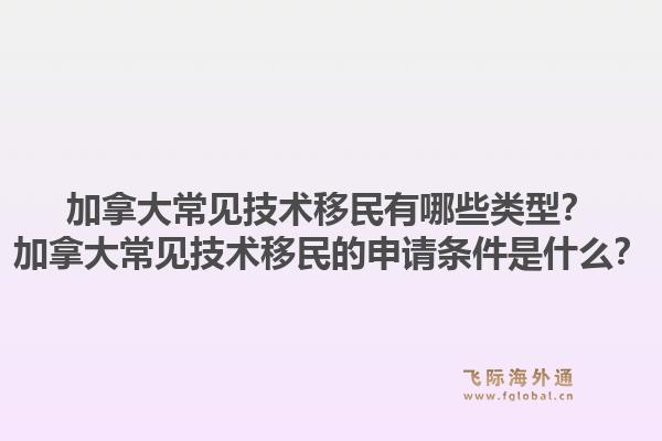 加拿大常见技术移民有哪些类型？加拿大常见技术移民的申请条件是什么？1.jpg