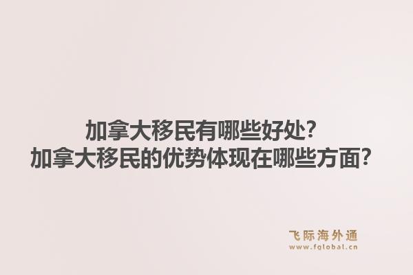 加拿大移民有哪些好处？加拿大移民的优势体现在哪些方面？1.jpg