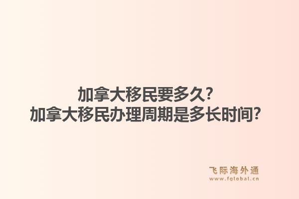 加拿大移民要多久？加拿大移民办理周期是多长时间？1.jpg