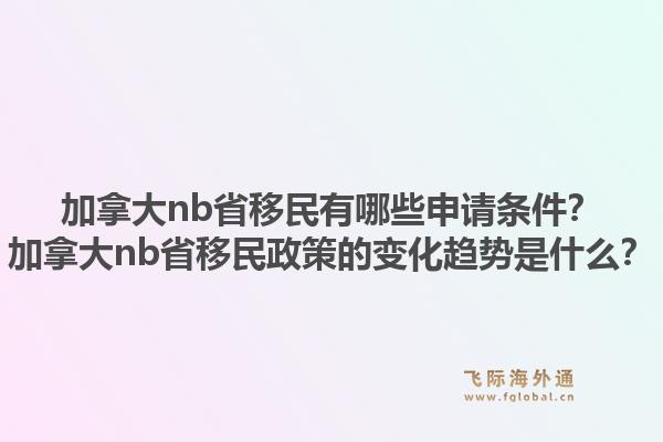 加拿大nb省移民有哪些申请条件？加拿大nb省移民政策的变化趋势是什么？1.jpg