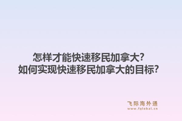 怎样才能快速移民加拿大？如何实现快速移民加拿大的目标？1.jpg