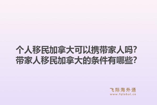 个人移民加拿大可以携带家人吗？带家人移民加拿大的条件有哪些？1.jpg
