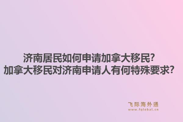 济南居民如何申请加拿大移民？加拿大移民对济南申请人有何特殊要求？1.jpg