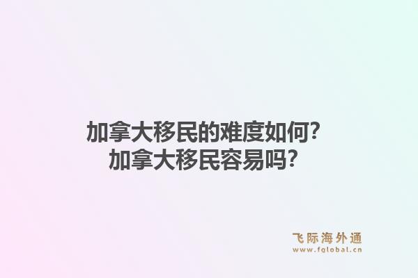 加拿大移民的难度如何？加拿大移民容易吗？1.jpg