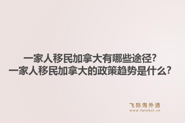 一家人移民加拿大有哪些途径？一家人移民加拿大的政策趋势是什么？1.jpg