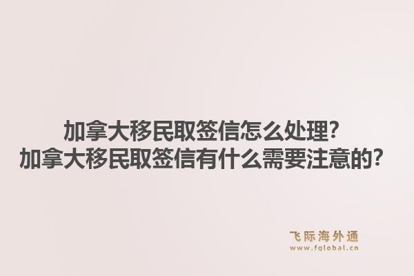 加拿大移民取签信怎么处理？加拿大移民取签信有什么需要注意的？1.jpg