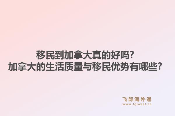 移民到加拿大真的好吗？加拿大的生活质量与移民优势有哪些？1.jpg
