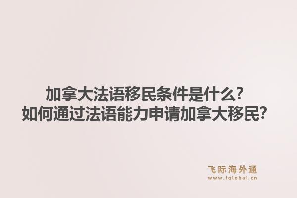 加拿大法语移民条件是什么？如何通过法语能力申请加拿大移民？1.jpg