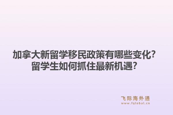 加拿大新留学移民政策有哪些变化?留学生如何抓住最新机遇?1.jpg