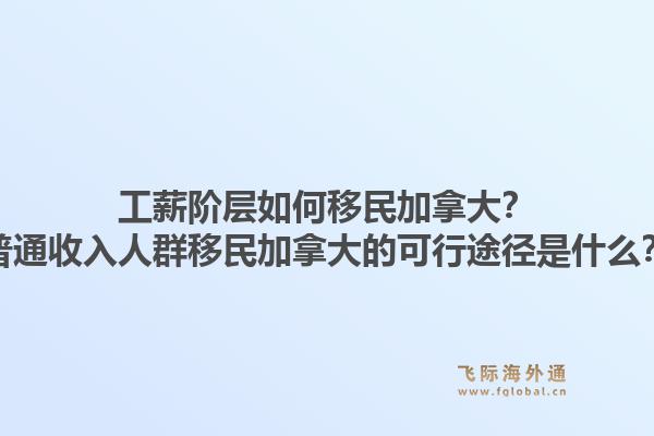 工薪阶层如何移民加拿大?普通收入人群移民加拿大的可行途径是什么?1.jpg