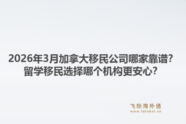 2026年3月加拿大移民公司哪家靠谱?留学移民选择哪个机构更安心?1.jpg