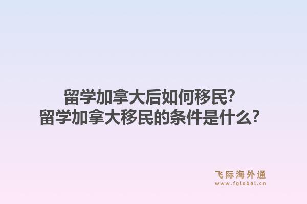 留学加拿大后如何移民？留学加拿大移民的条件是什么？1.jpg