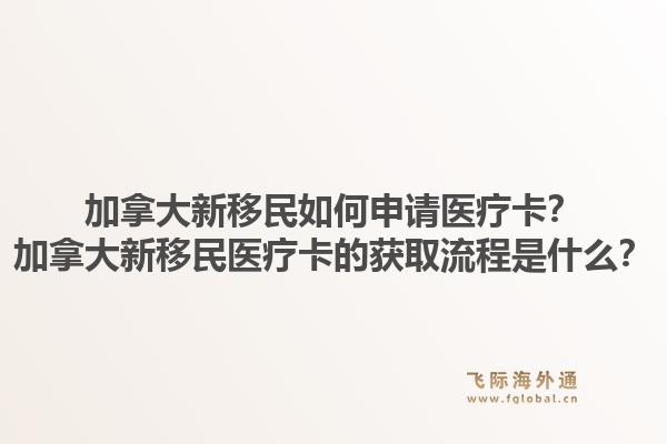 加拿大新移民如何申请医疗卡？加拿大新移民医疗卡的获取流程是什么？1.jpg