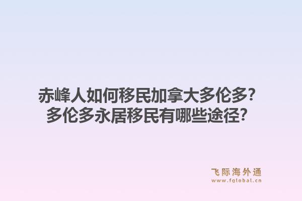 赤峰人如何移民加拿大多伦多？多伦多永居移民有哪些途径？1.jpg