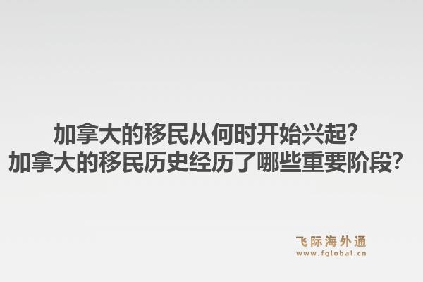 加拿大的移民从何时开始兴起？加拿大的移民历史经历了哪些重要阶段？1.jpg